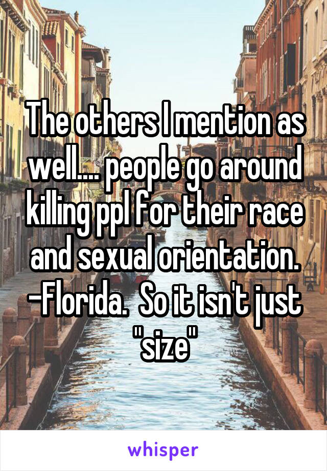 The others I mention as well.... people go around killing ppl for their race and sexual orientation. -Florida.  So it isn't just "size"