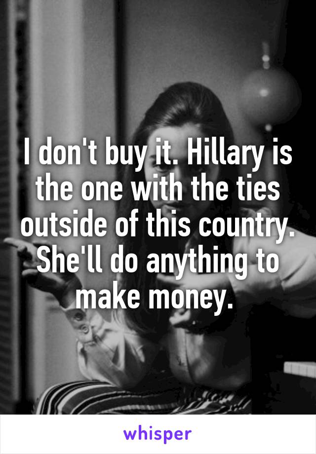 I don't buy it. Hillary is the one with the ties outside of this country. She'll do anything to make money. 