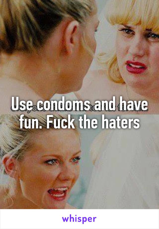 Use condoms and have fun. Fuck the haters