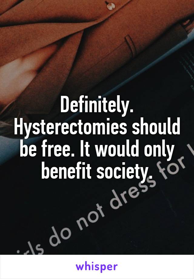 Definitely. Hysterectomies should be free. It would only benefit society.