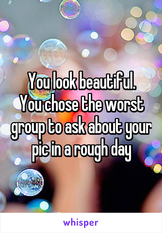 You look beautiful.
You chose the worst group to ask about your pic in a rough day