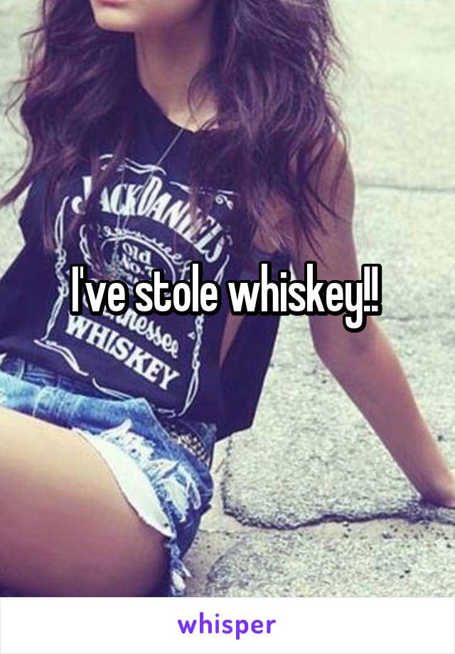 I've stole whiskey!! 

