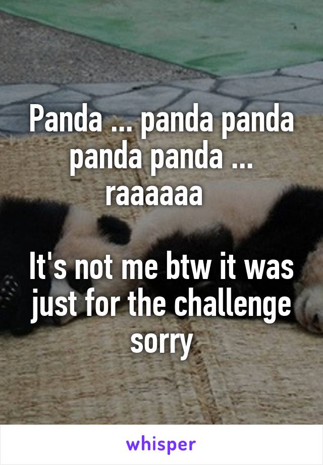 Panda ... panda panda panda panda ... raaaaaa  

It's not me btw it was just for the challenge sorry