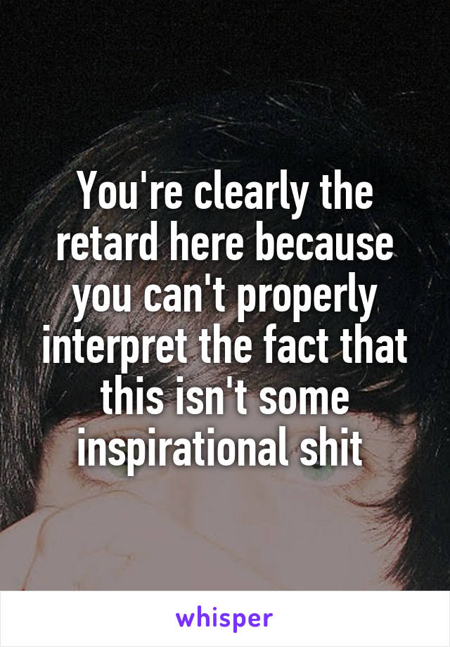 You're clearly the retard here because you can't properly interpret the fact that this isn't some inspirational shit 