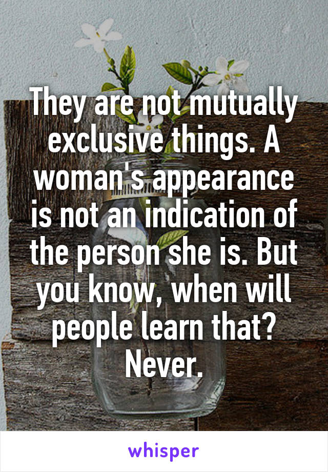 They are not mutually exclusive things. A woman's appearance is not an indication of the person she is. But you know, when will people learn that? Never.