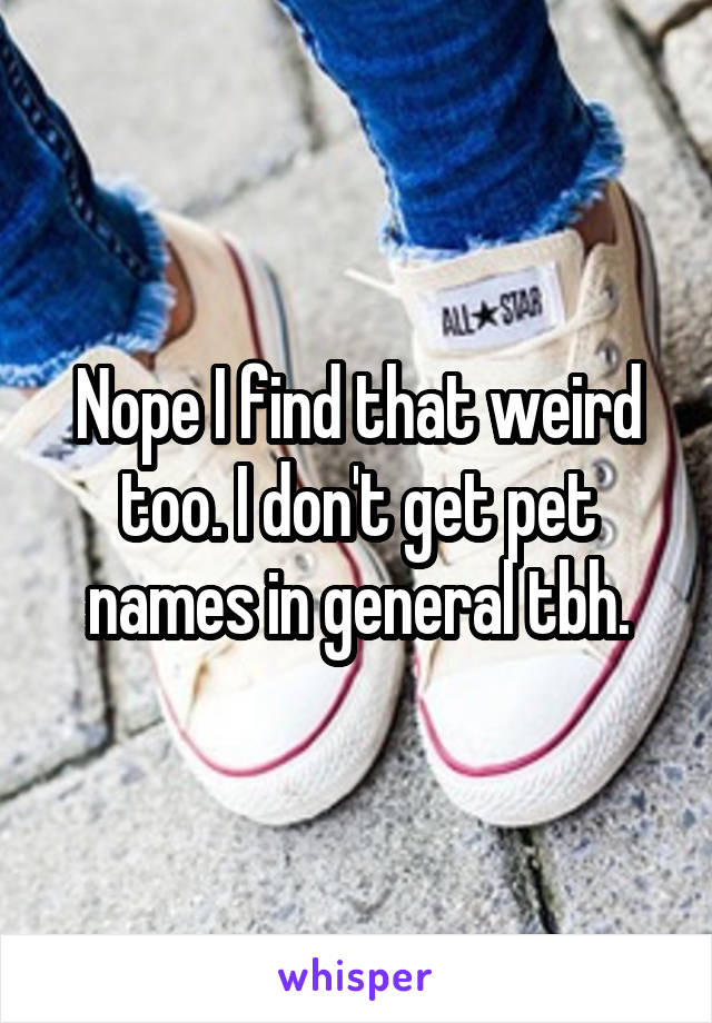 Nope I find that weird too. I don't get pet names in general tbh.