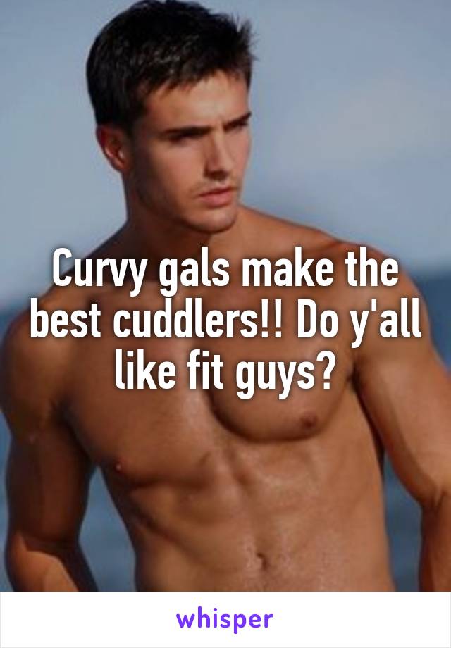 Curvy gals make the best cuddlers!! Do y'all like fit guys?