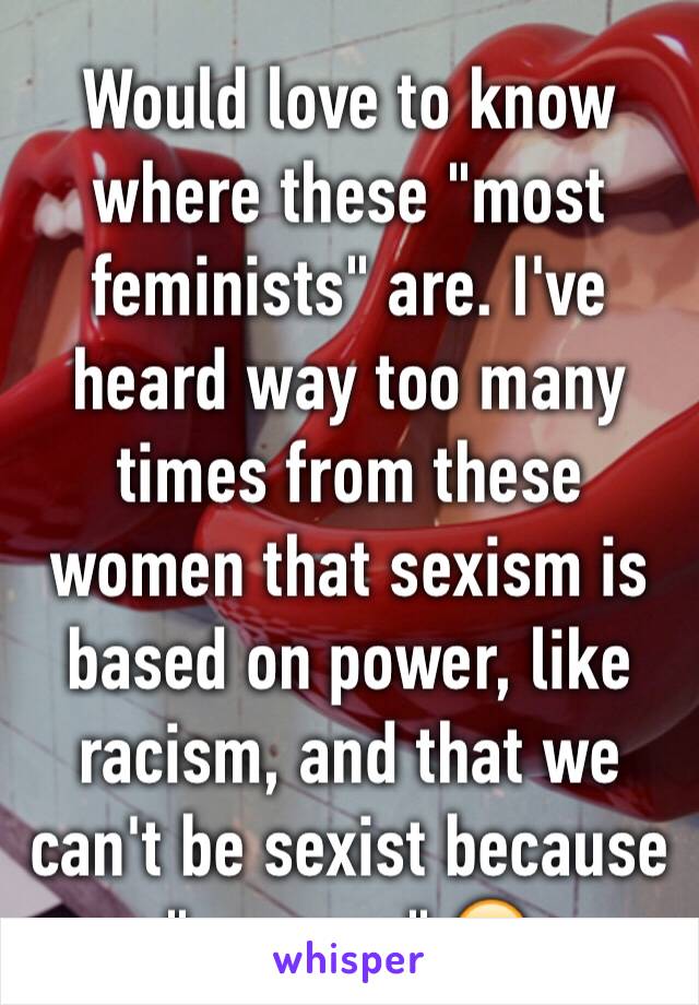 Would love to know where these "most feminists" are. I've heard way too many times from these women that sexism is based on power, like racism, and that we can't be sexist because "reasons" 🙄