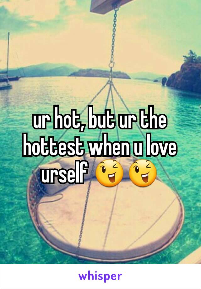 ur hot, but ur the hottest when u love urself 😉😉
