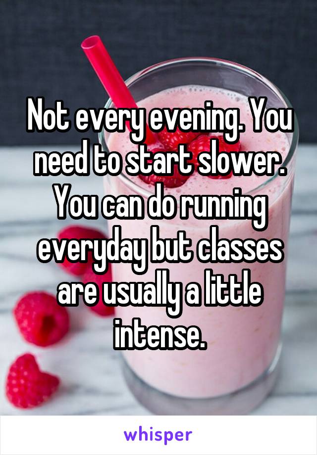 Not every evening. You need to start slower. You can do running everyday but classes are usually a little intense.