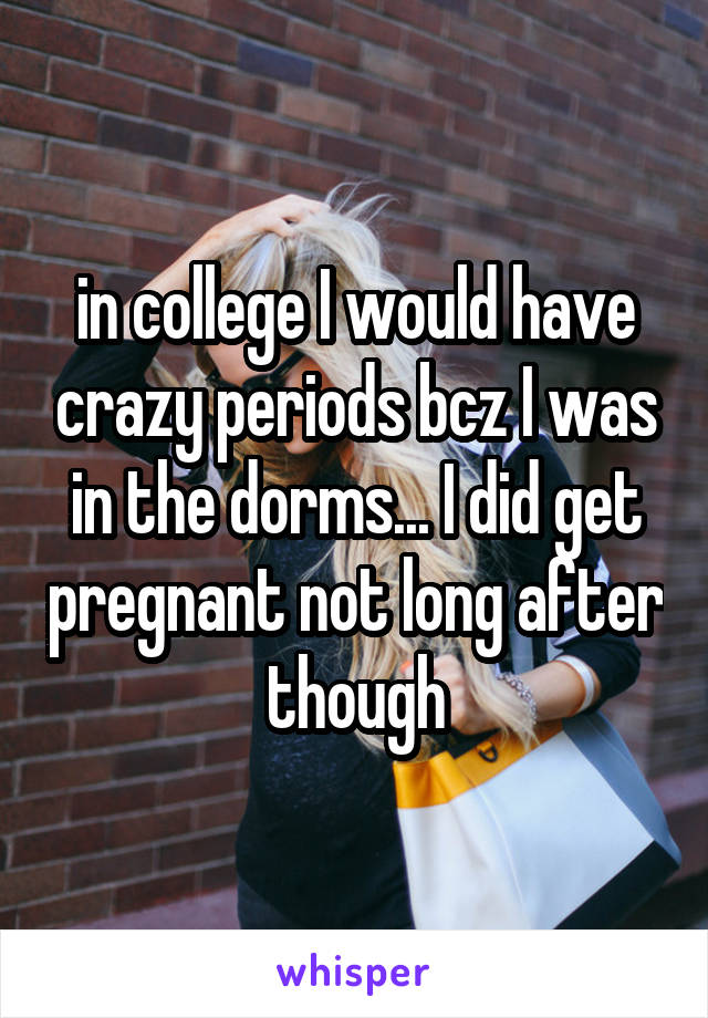 in college I would have crazy periods bcz I was in the dorms... I did get pregnant not long after though