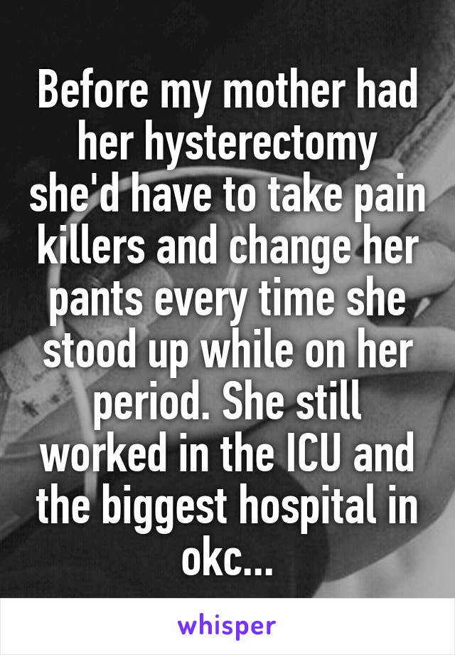 Before my mother had her hysterectomy she'd have to take pain killers and change her pants every time she stood up while on her period. She still worked in the ICU and the biggest hospital in okc...