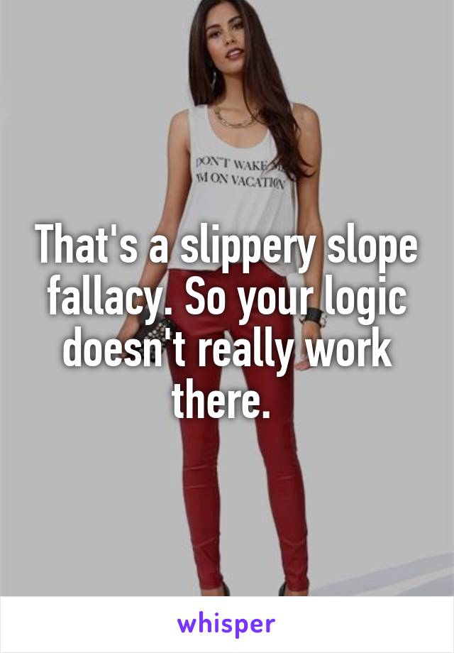 That's a slippery slope fallacy. So your logic doesn't really work there. 