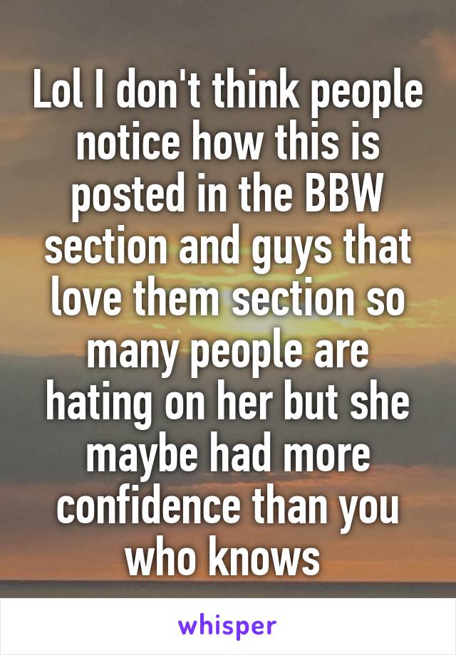 Lol I don't think people notice how this is posted in the BBW section and guys that love them section so many people are hating on her but she maybe had more confidence than you who knows 