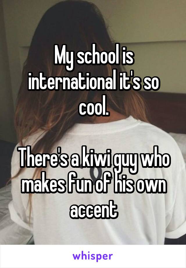 My school is international it's so cool.

There's a kiwi guy who makes fun of his own accent