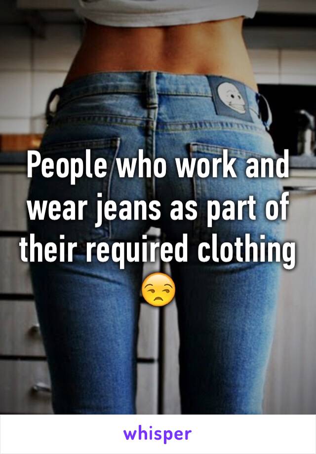 People who work and wear jeans as part of their required clothing 😒