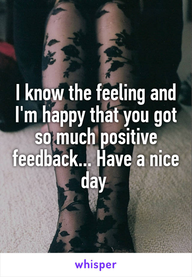 I know the feeling and I'm happy that you got so much positive feedback... Have a nice day 