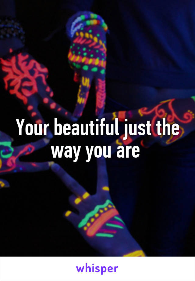 Your beautiful just the way you are 