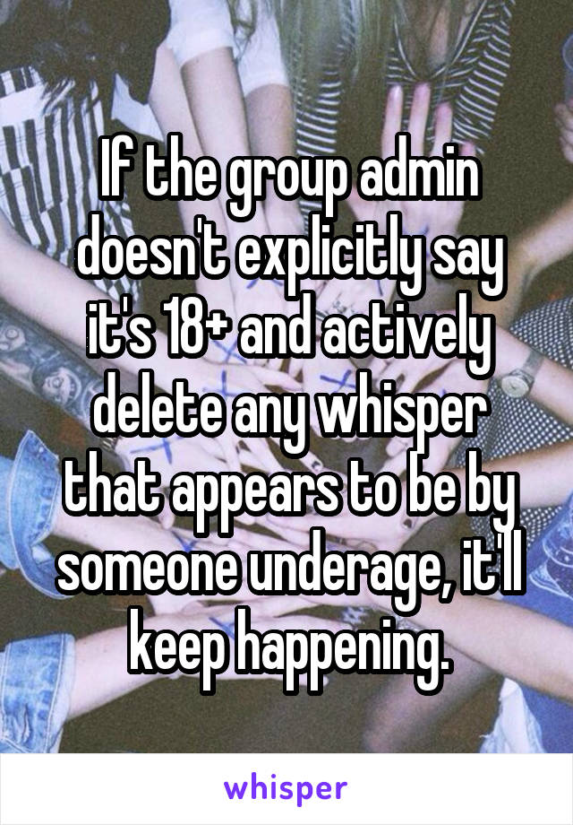 If the group admin doesn't explicitly say it's 18+ and actively delete any whisper that appears to be by someone underage, it'll keep happening.