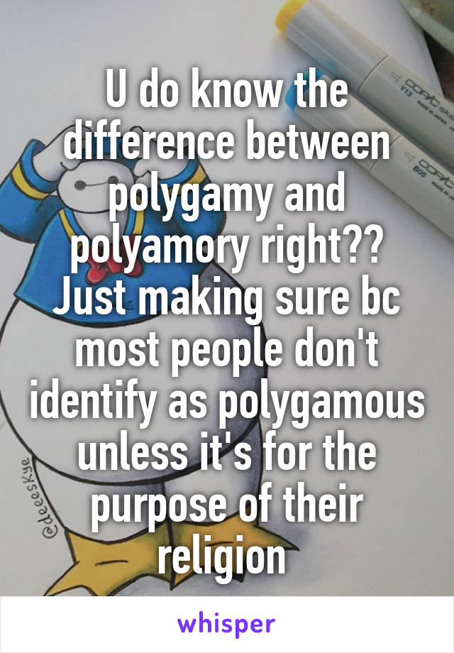 U do know the difference between polygamy and polyamory right?? Just making sure bc most people don't identify as polygamous unless it's for the purpose of their religion 