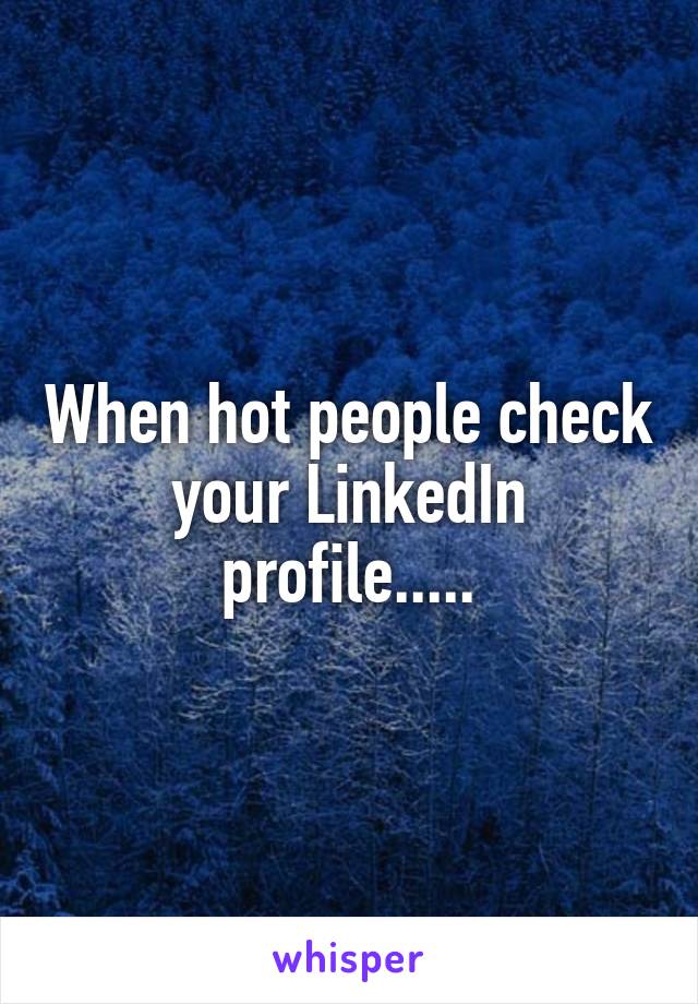When hot people check your LinkedIn profile.....