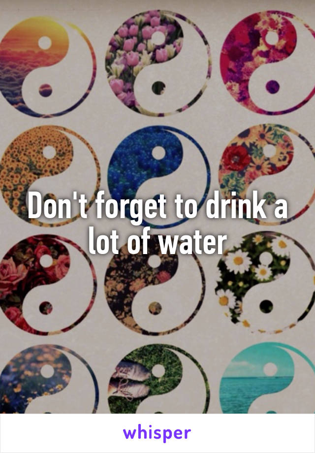 Don't forget to drink a lot of water