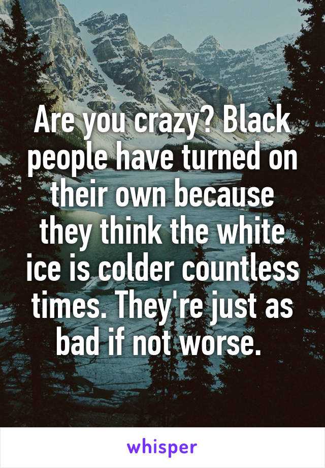 Are you crazy? Black people have turned on their own because they think the white ice is colder countless times. They're just as bad if not worse. 