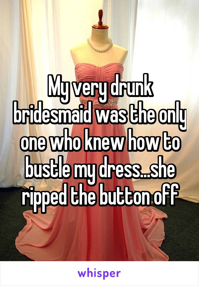 My very drunk bridesmaid was the only one who knew how to bustle my dress...she ripped the button off