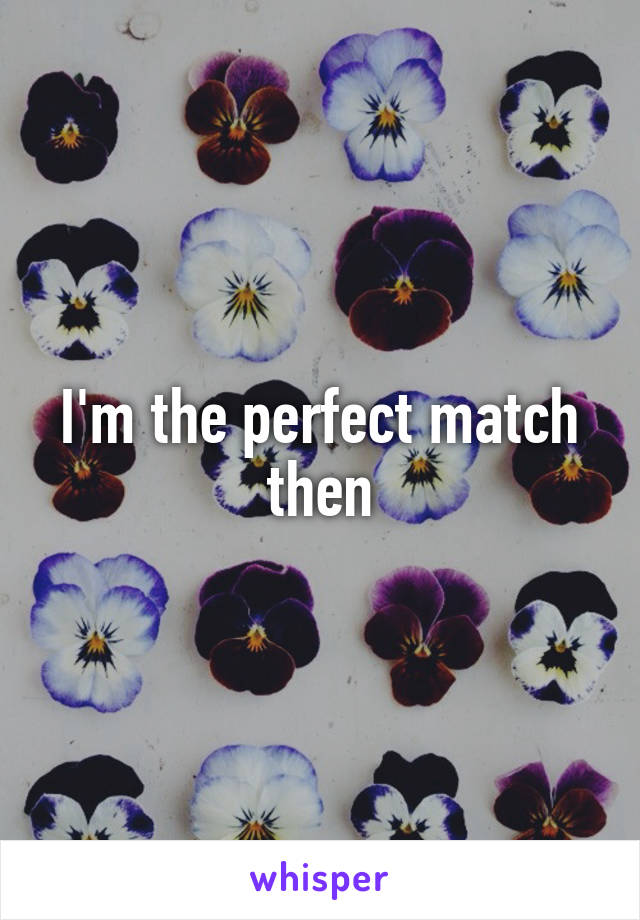 I'm the perfect match then