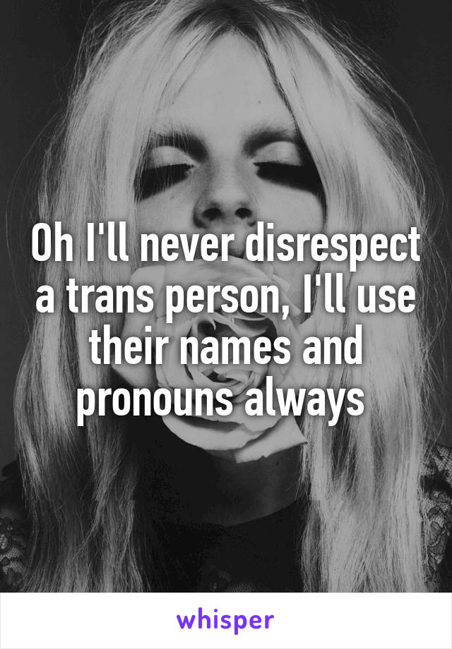 Oh I'll never disrespect a trans person, I'll use their names and pronouns always 