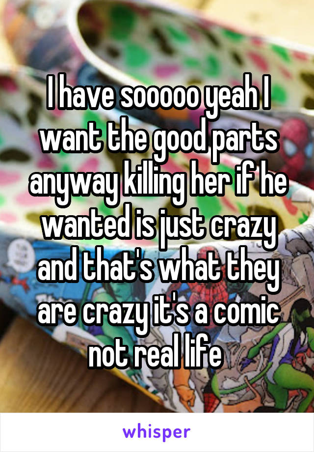 I have sooooo yeah I want the good parts anyway killing her if he wanted is just crazy and that's what they are crazy it's a comic not real life 
