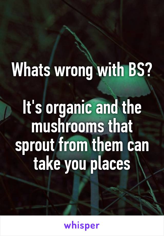 Whats wrong with BS?

It's organic and the mushrooms that sprout from them can take you places