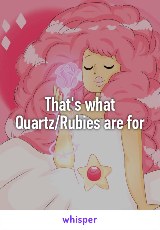 That's what Quartz/Rubies are for