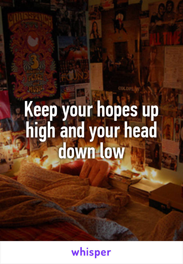 Keep your hopes up high and your head down low
