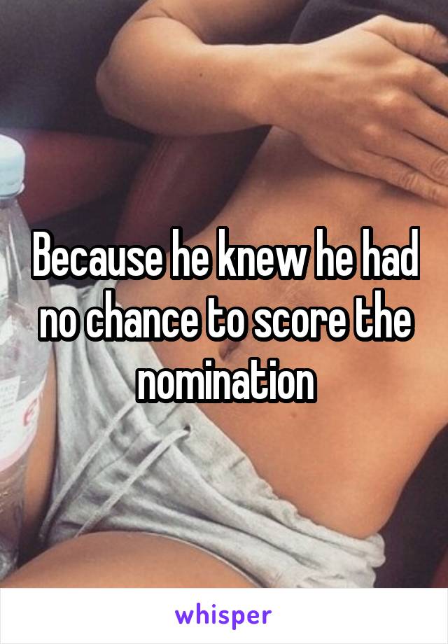Because he knew he had no chance to score the nomination