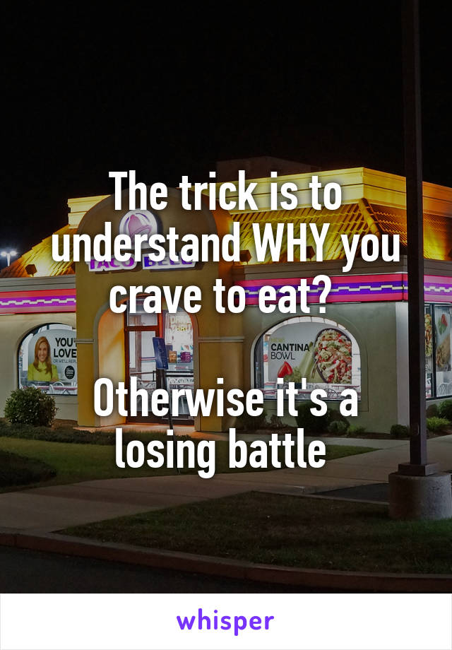 The trick is to understand WHY you crave to eat? 

Otherwise it's a losing battle 
