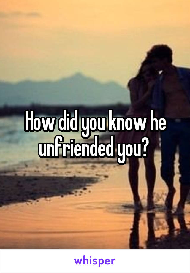 How did you know he unfriended you? 