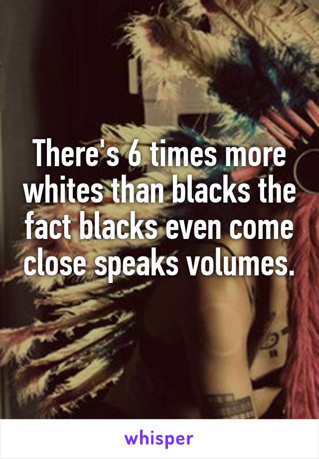 There's 6 times more whites than blacks the fact blacks even come close speaks volumes. 