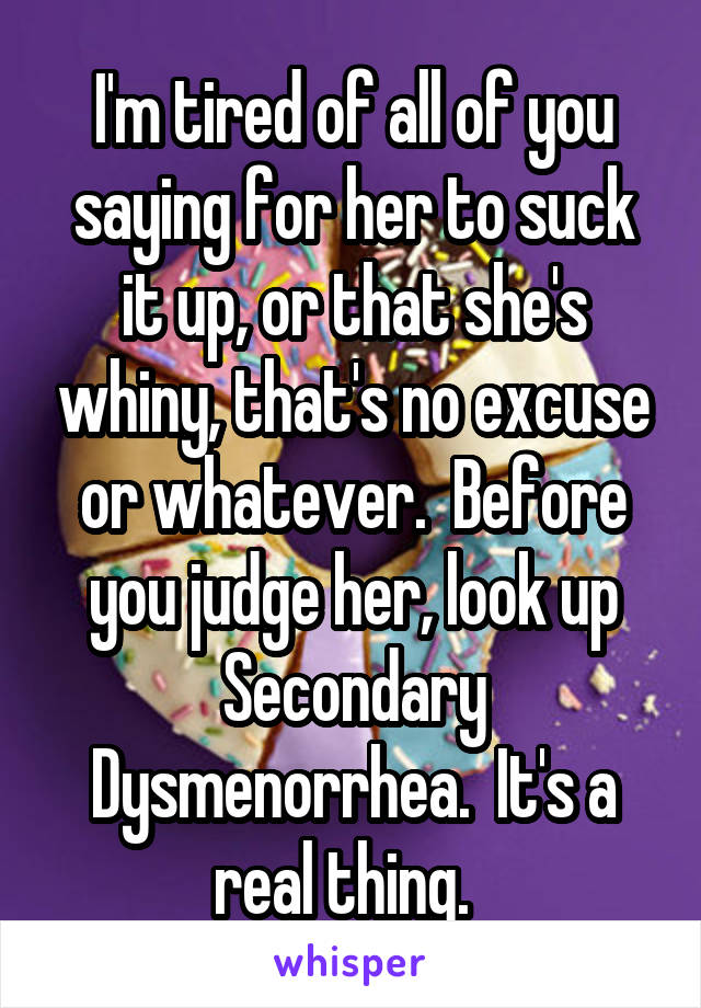 I'm tired of all of you saying for her to suck it up, or that she's whiny, that's no excuse or whatever.  Before you judge her, look up Secondary Dysmenorrhea.  It's a real thing.  
