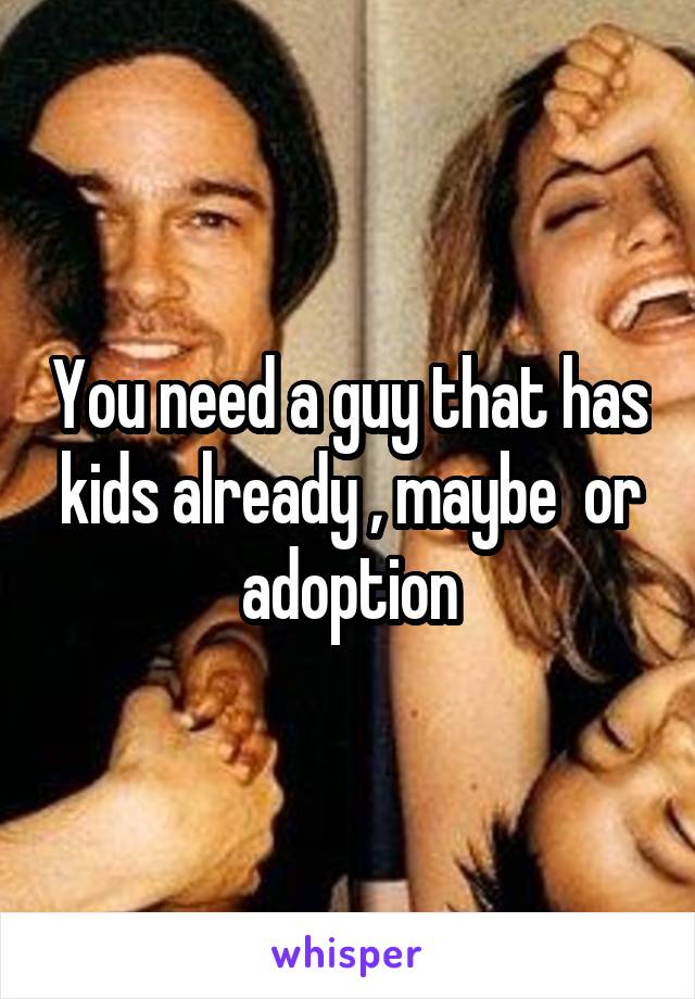 You need a guy that has kids already , maybe  or adoption