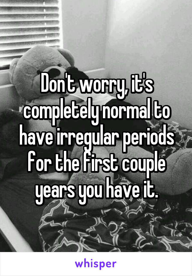 Don't worry, it's completely normal to have irregular periods for the first couple years you have it.