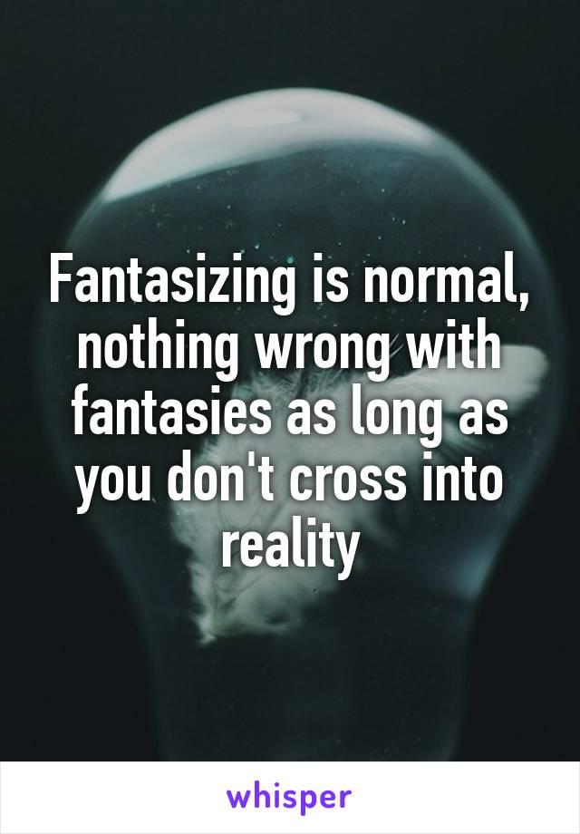 Fantasizing is normal, nothing wrong with fantasies as long as you don't cross into reality