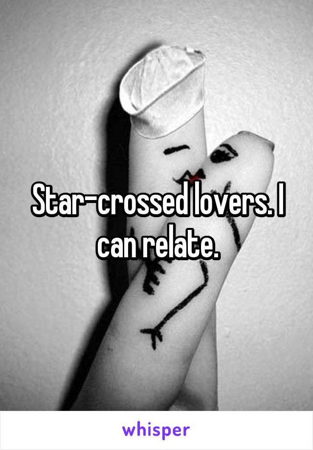Star-crossed lovers. I can relate.