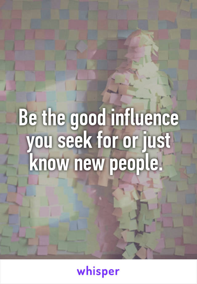 Be the good influence you seek for or just know new people. 
