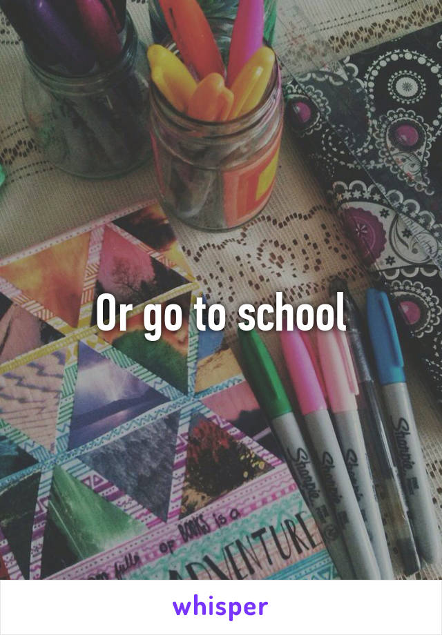 Or go to school