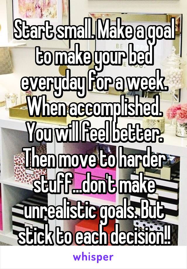 Start small. Make a goal to make your bed everyday for a week. When accomplished. You will feel better. Then move to harder stuff...don't make unrealistic goals. But stick to each decision!!