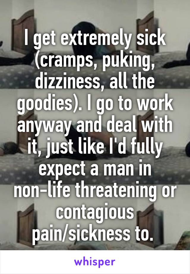 I get extremely sick (cramps, puking, dizziness, all the goodies). I go to work anyway and deal with it, just like I'd fully expect a man in non-life threatening or contagious pain/sickness to. 