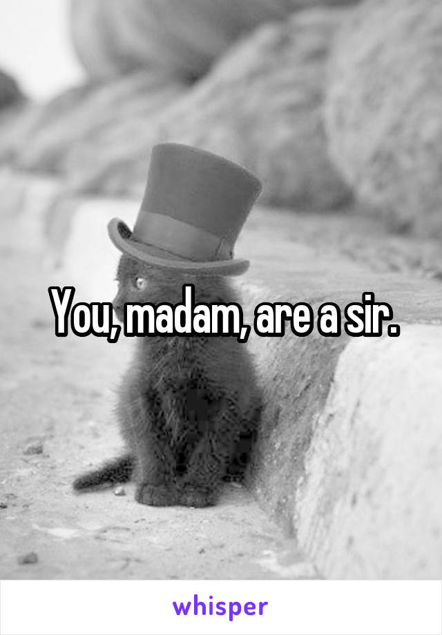 You, madam, are a sir.