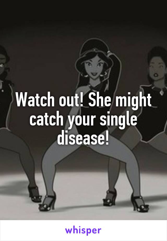 Watch out! She might catch your single disease!