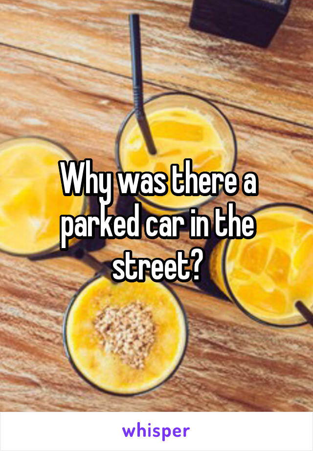 Why was there a parked car in the street?